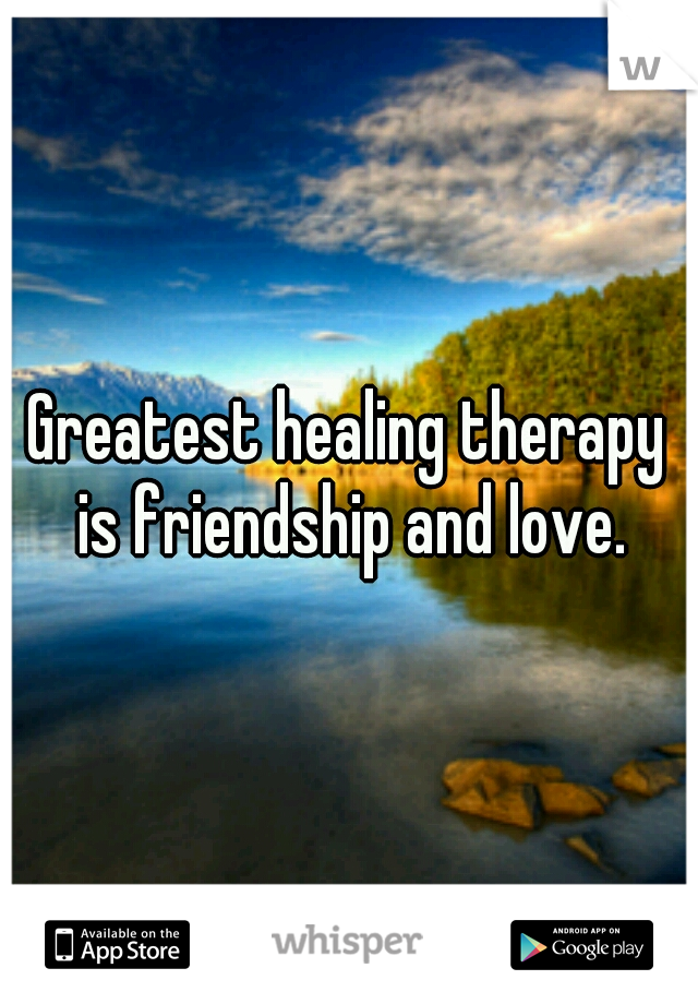 Greatest healing therapy is friendship and love.