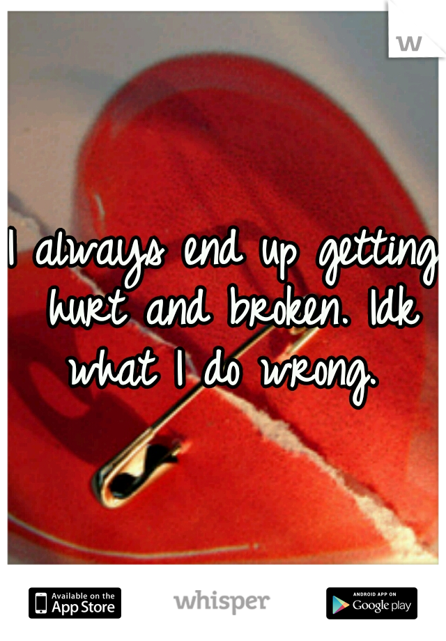 I always end up getting hurt and broken. Idk what I do wrong. 