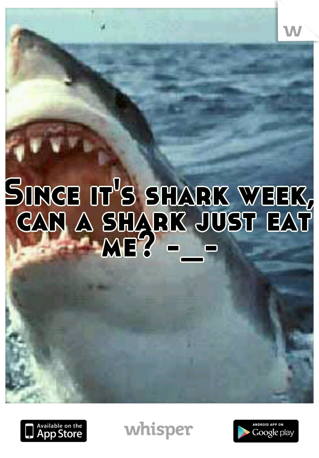 Since it's shark week, can a shark just eat me? -_- 