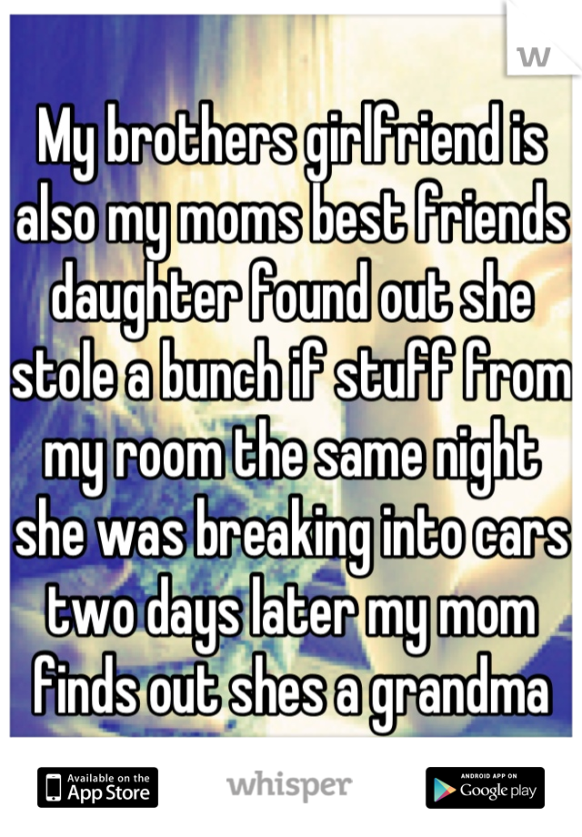 My brothers girlfriend is also my moms best friends daughter found out she stole a bunch if stuff from my room the same night she was breaking into cars two days later my mom finds out shes a grandma