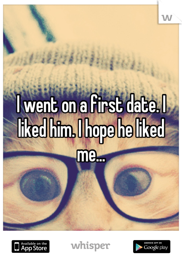 I went on a first date. I liked him. I hope he liked me...