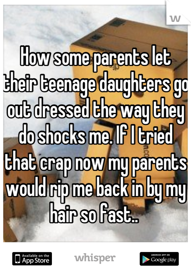 How some parents let their teenage daughters go out dressed the way they do shocks me. If I tried that crap now my parents would rip me back in by my hair so fast.. 