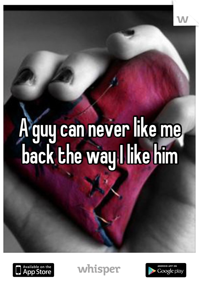 A guy can never like me back the way I like him