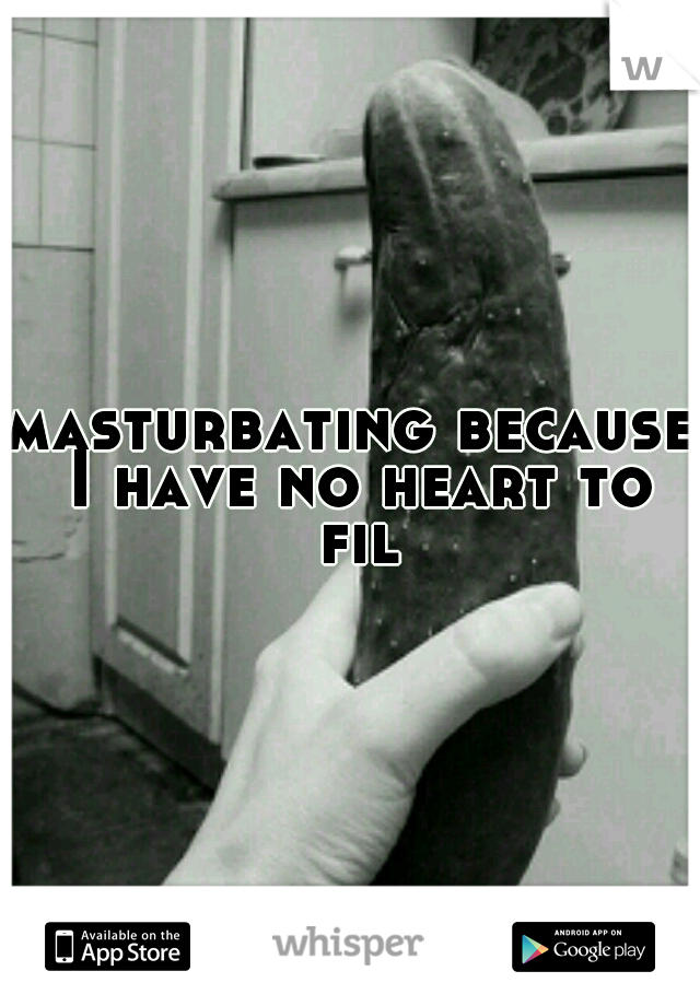 masturbating because I have no heart to fill