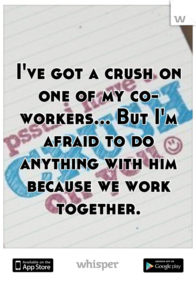 I've got a crush on one of my co-workers... But I'm afraid to do anything with him because we work together.