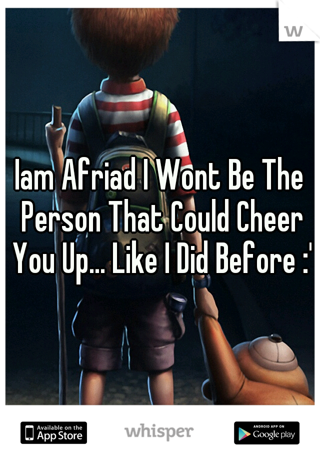 Iam Afriad I Wont Be The Person That Could Cheer You Up... Like I Did Before :'C