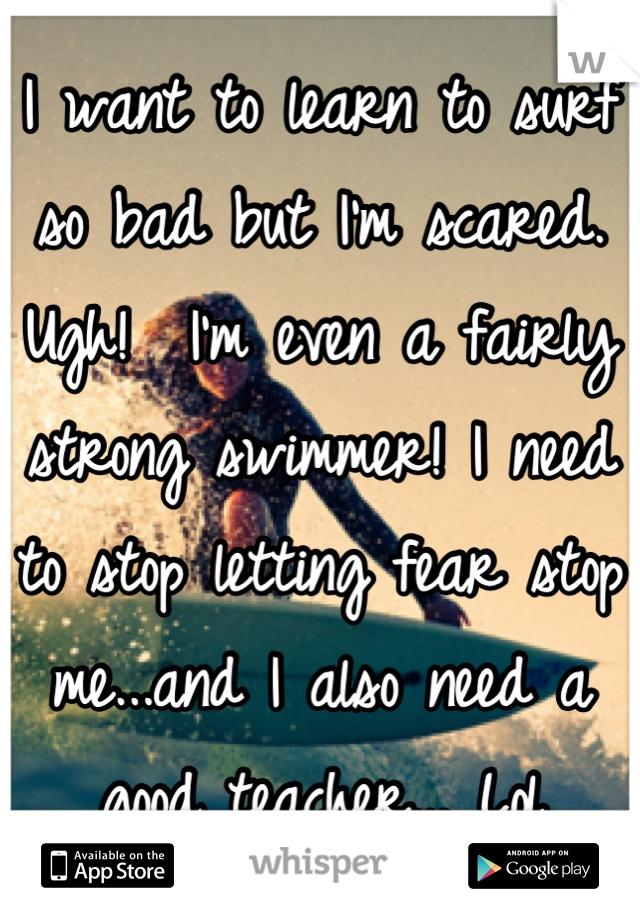 I want to learn to surf so bad but I'm scared.  Ugh!  I'm even a fairly strong swimmer! I need to stop letting fear stop me...and I also need a good teacher... Lol