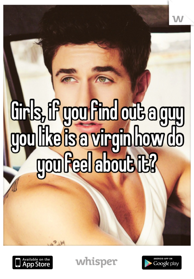 Girls, if you find out a guy you like is a virgin how do you feel about it?