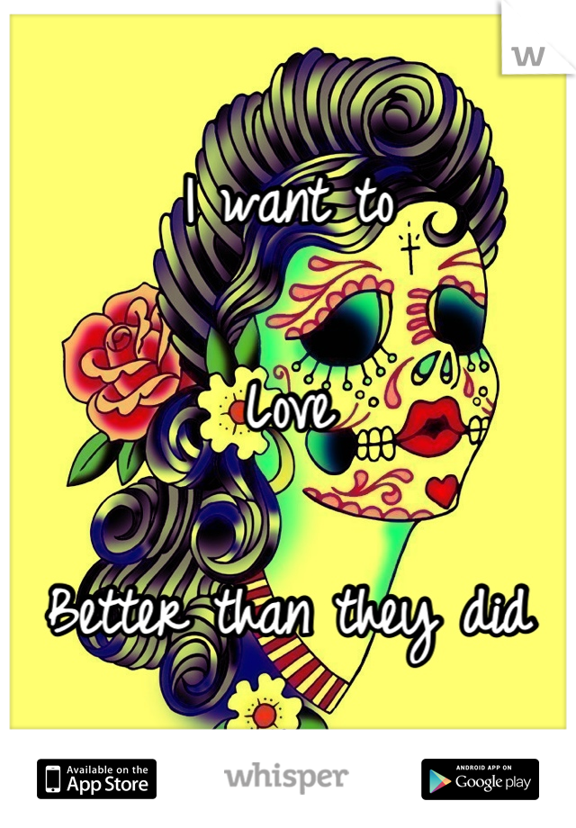 I want to 

Love 

Better than they did