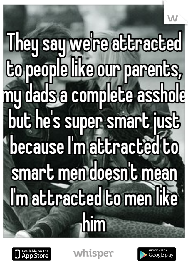 They say we're attracted to people like our parents, my dads a complete asshole but he's super smart just because I'm attracted to smart men doesn't mean I'm attracted to men like him