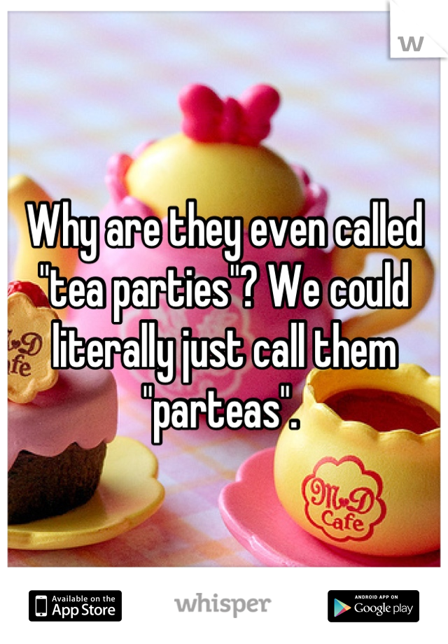 Why are they even called "tea parties"? We could literally just call them "parteas". 