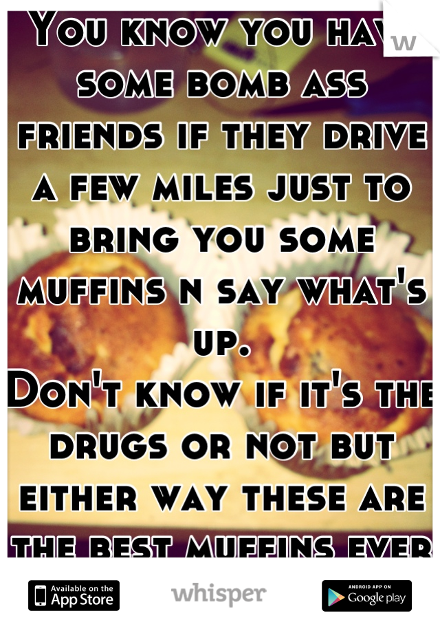 You know you have some bomb ass friends if they drive a few miles just to bring you some muffins n say what's up. 
Don't know if it's the drugs or not but either way these are the best muffins ever
>8D