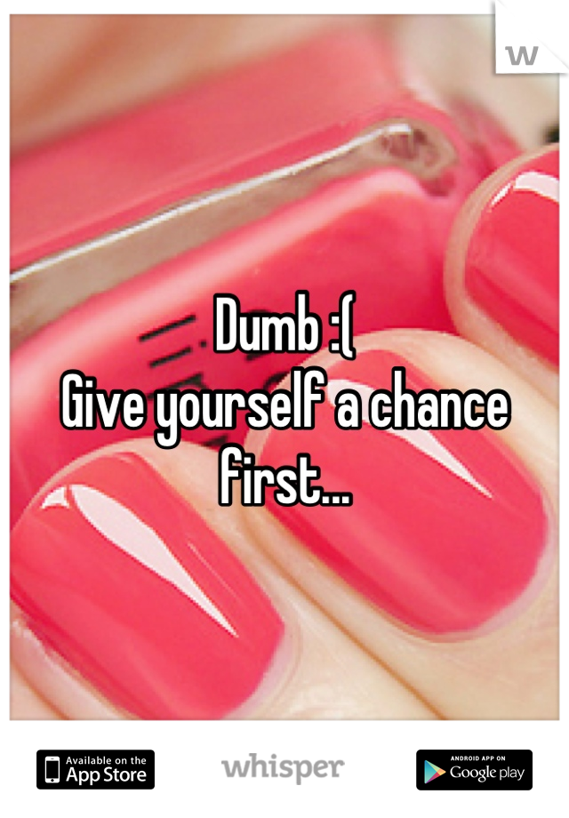 Dumb :( 
Give yourself a chance first...