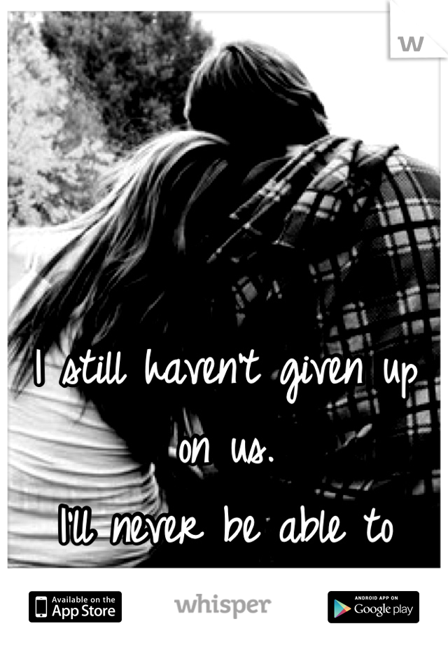 I still haven't given up on us.
I'll never be able to either. 