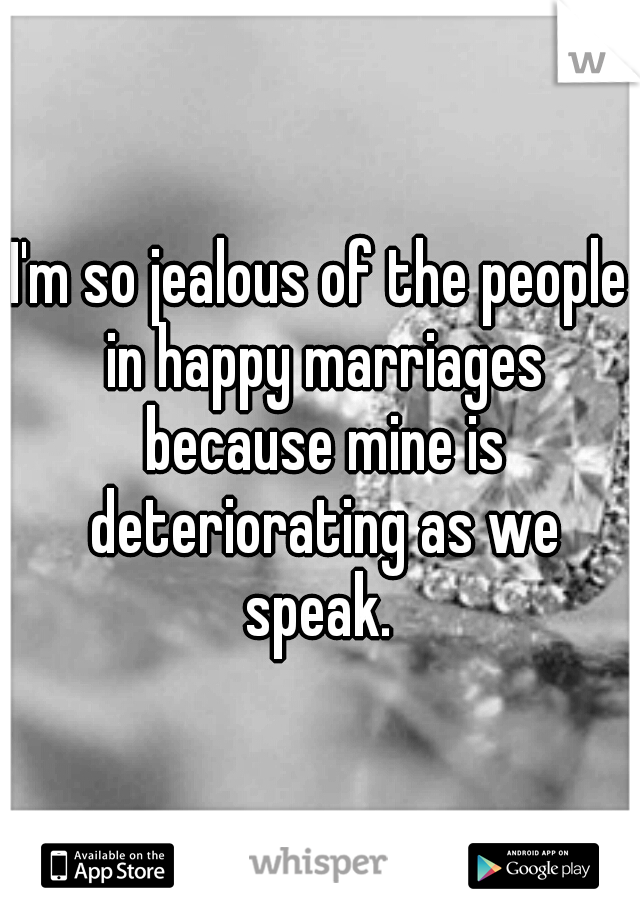 I'm so jealous of the people in happy marriages because mine is deteriorating as we speak. 