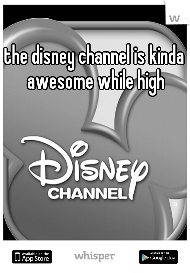 the disney channel is kinda awesome while high