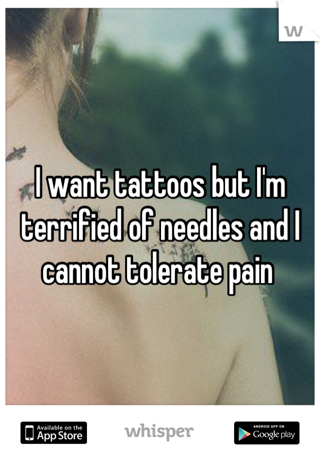 I want tattoos but I'm terrified of needles and I cannot tolerate pain 