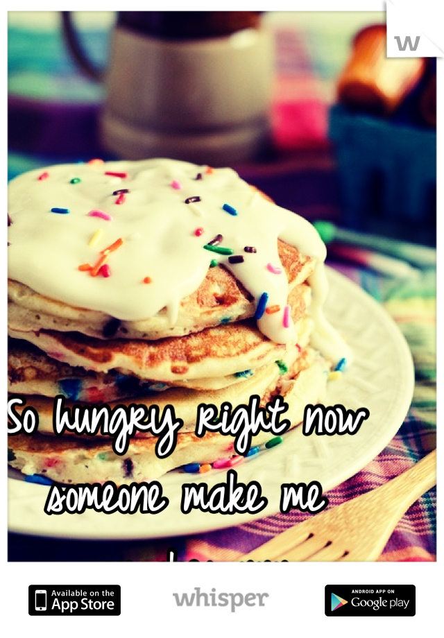 So hungry right now someone make me pancakes xxx