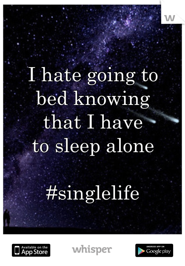 I hate going to
bed knowing
that I have
to sleep alone

#singlelife