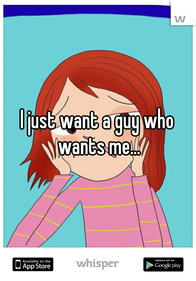 I just want a guy who wants me...