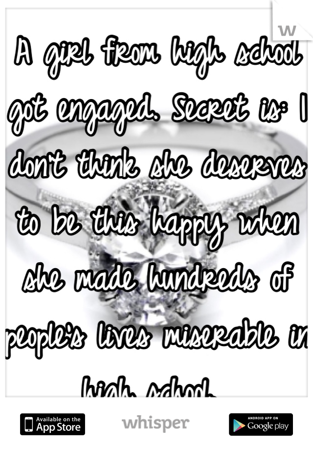 A girl from high school got engaged. Secret is: I don't think she deserves to be this happy when she made hundreds of people's lives miserable in high school. 
