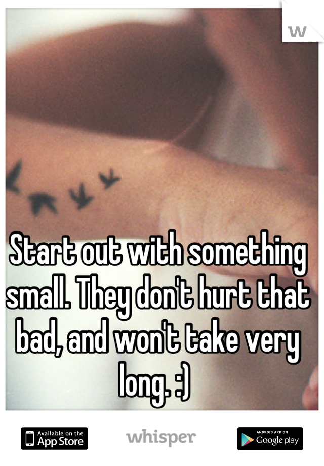 Start out with something small. They don't hurt that bad, and won't take very long. :) 