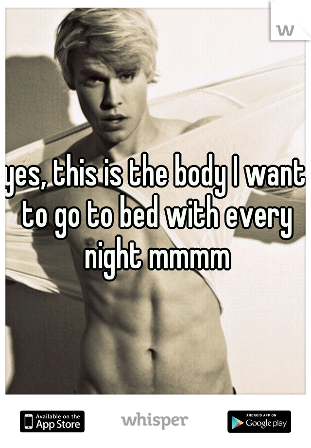 yes, this is the body I want to go to bed with every night mmmm