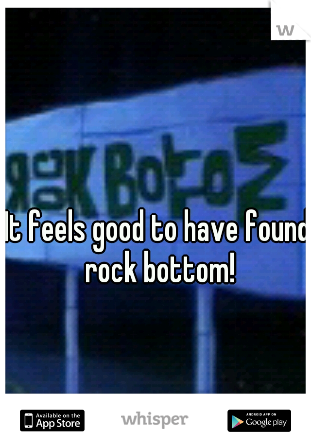 It feels good to have found rock bottom!