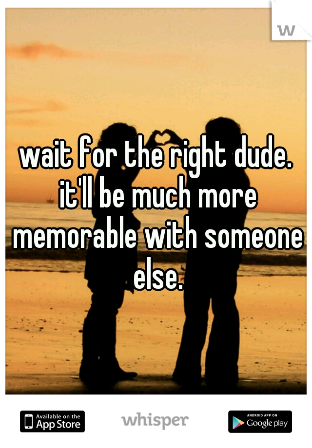 wait for the right dude. it'll be much more memorable with someone else.