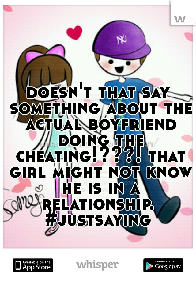 doesn't that say something about the actual boyfriend doing the cheating!???! that girl might not know he is in a relationship.  #justsaying 