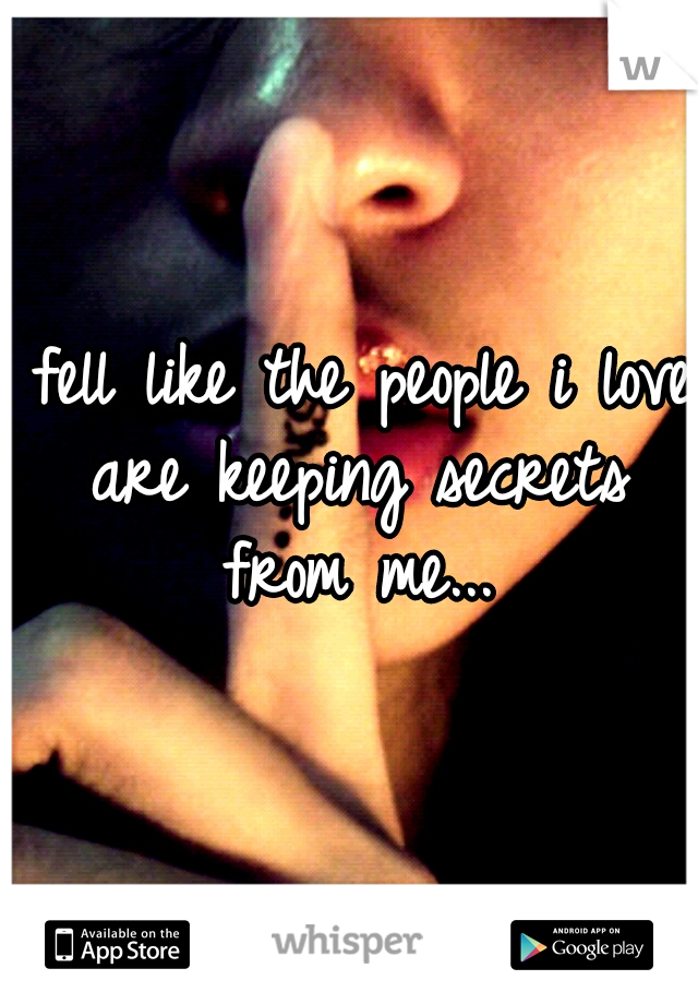 I fell like the people i love are keeping secrets from me...