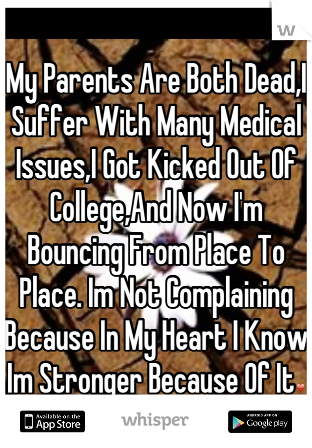 My Parents Are Both Dead,I Suffer With Many Medical Issues,I Got Kicked Out Of College,And Now I'm Bouncing From Place To Place. Im Not Complaining Because In My Heart I Know Im Stronger Because Of It♥