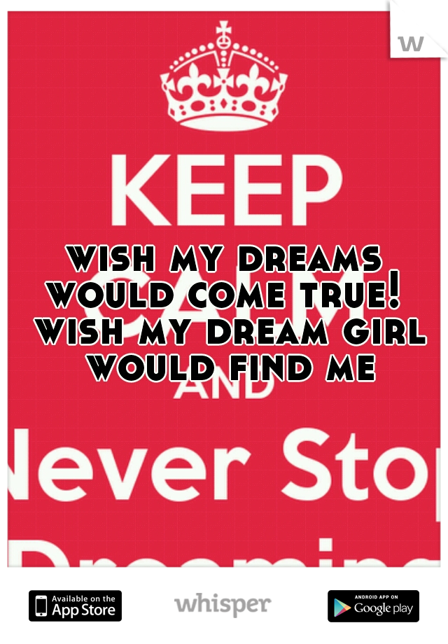 wish my dreams would come true!  wish my dream girl would find me!