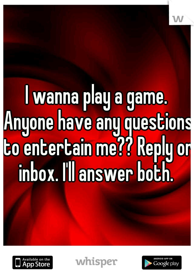 I wanna play a game. Anyone have any questions to entertain me?? Reply or inbox. I'll answer both. 