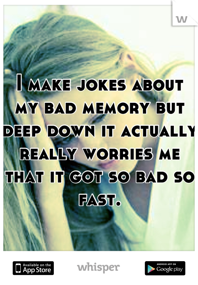 I make jokes about my bad memory but deep down it actually really worries me that it got so bad so fast.