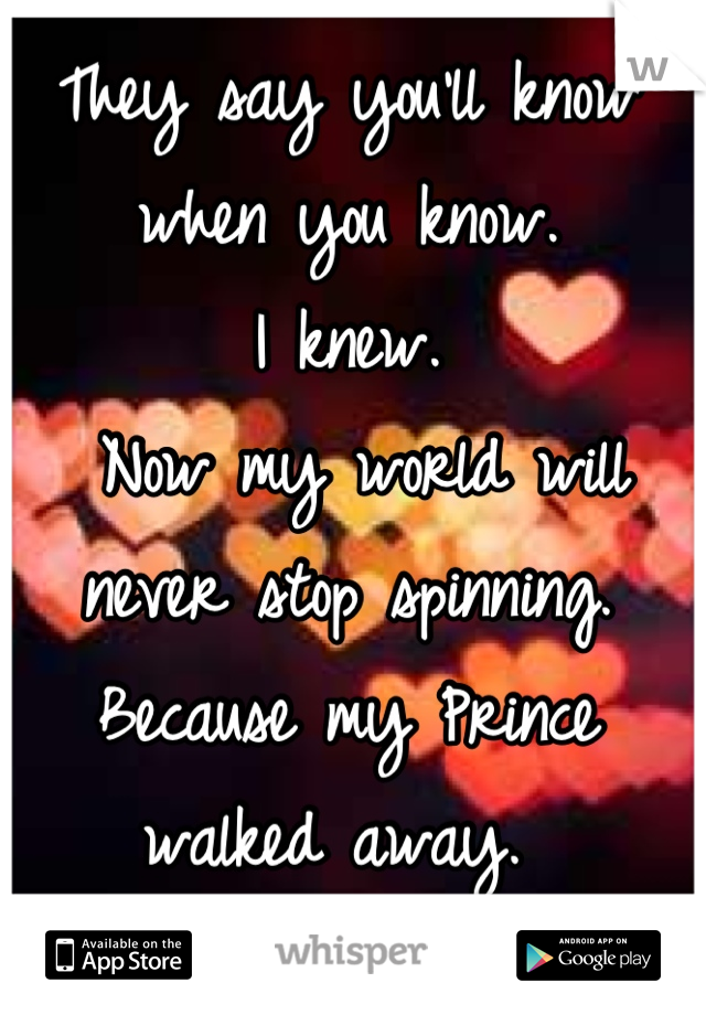 They say you'll know when you know.
I knew. 
 Now my world will never stop spinning.
Because my Prince walked away. 