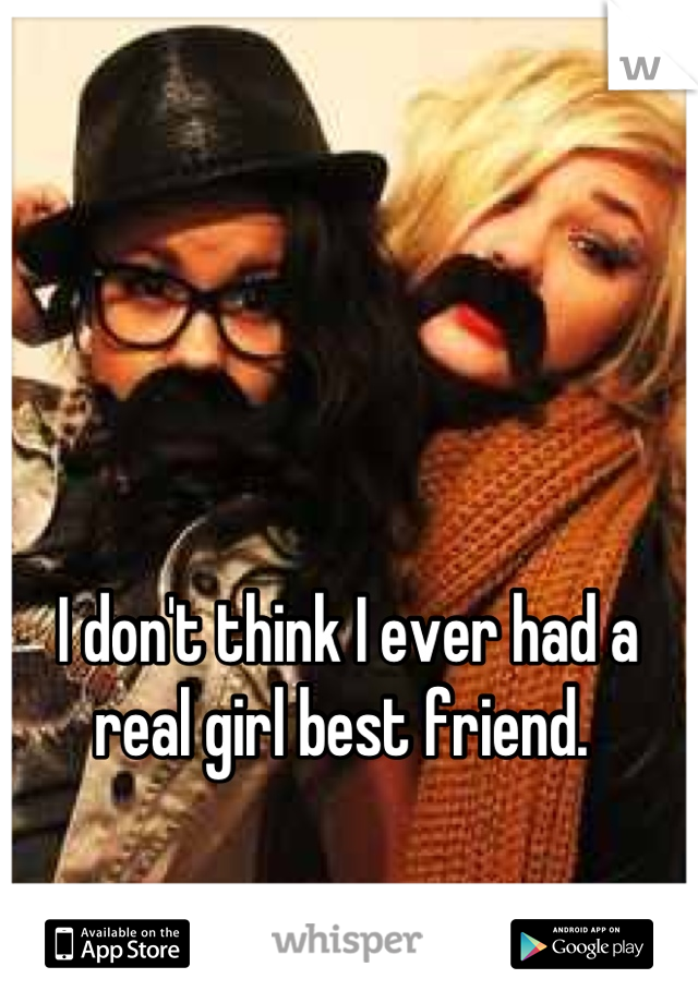 I don't think I ever had a real girl best friend. 