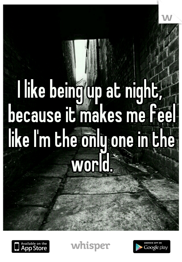 I like being up at night, because it makes me feel like I'm the only one in the world.