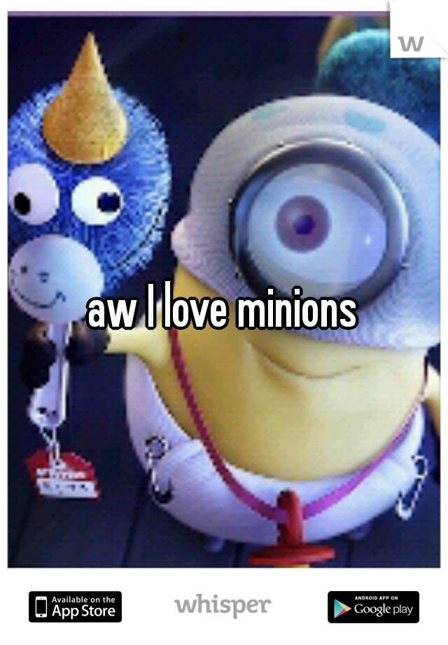 aw I love minions