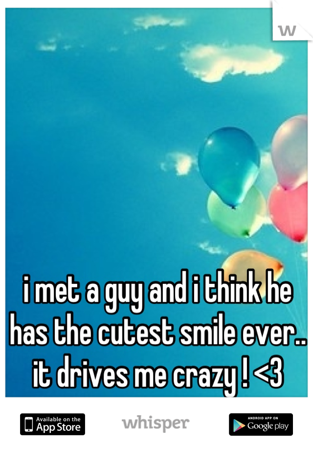 i met a guy and i think he has the cutest smile ever.. it drives me crazy ! <3