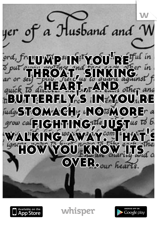 lump in you're throat, sinking heart, and butterfly's in you're stomach, no more fighting, just walking away. That's how you know its over.