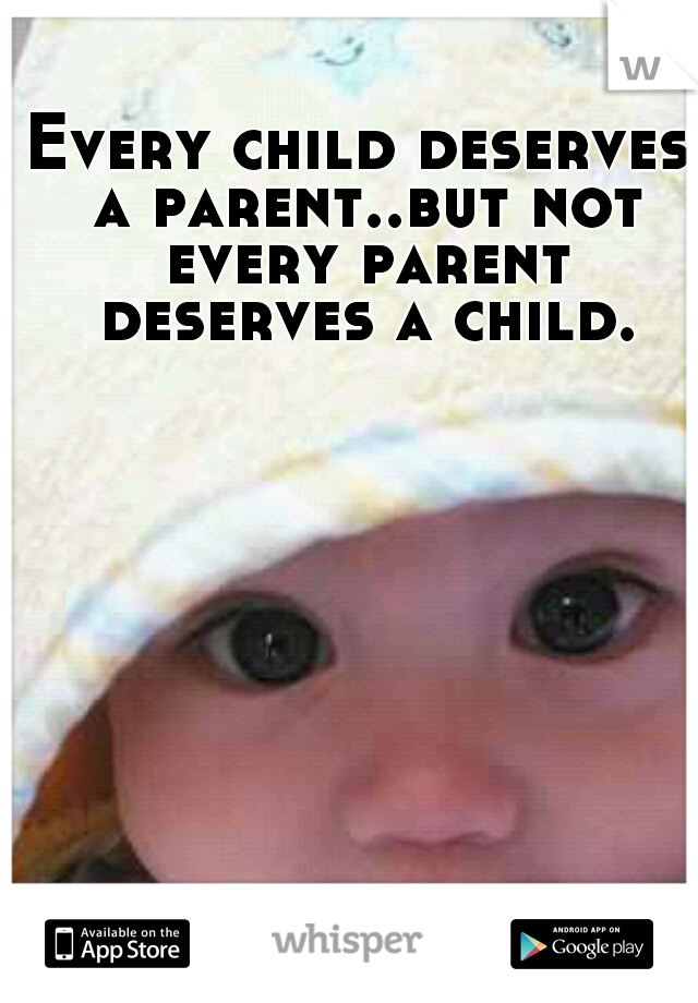 Every child deserves a parent..but not every parent deserves a child.