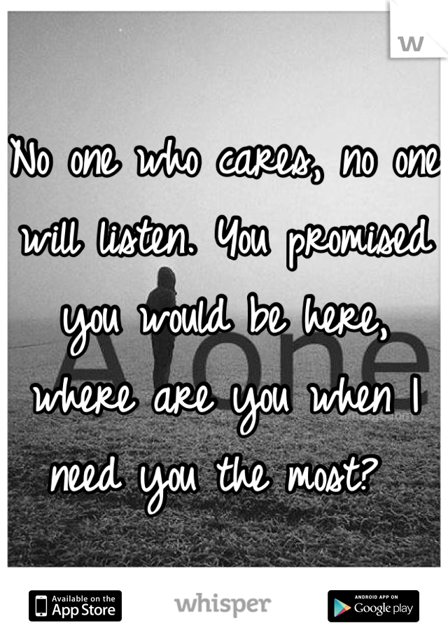 No one who cares, no one will listen. You promised you would be here, where are you when I need you the most? 