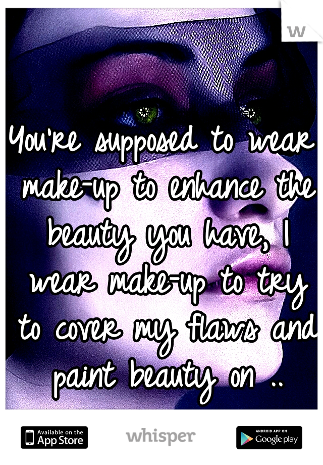 You're supposed to wear make-up to enhance the beauty you have, I wear make-up to try to cover my flaws and paint beauty on ..