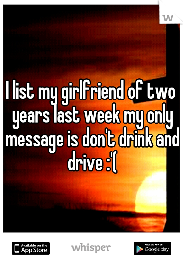 I list my girlfriend of two years last week my only message is don't drink and drive :'(