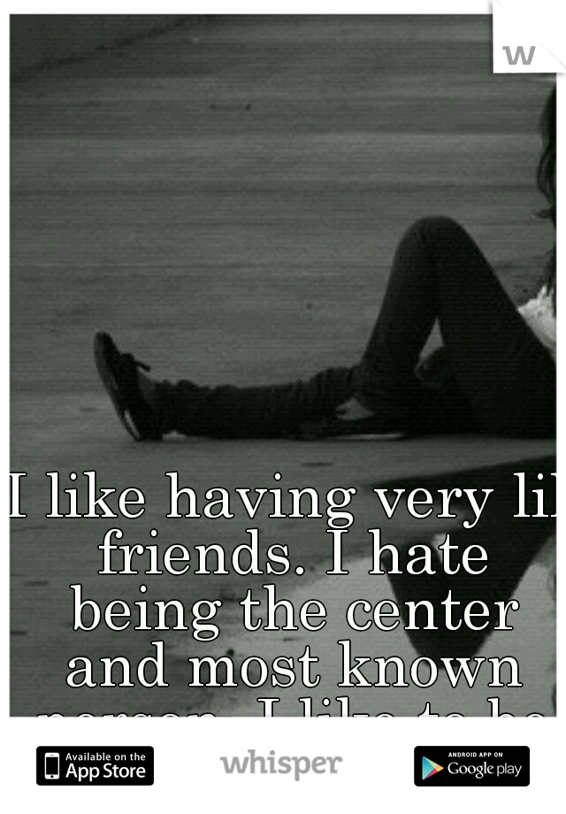 I like having very lil friends. I hate being the center and most known person, I like to be alone. 