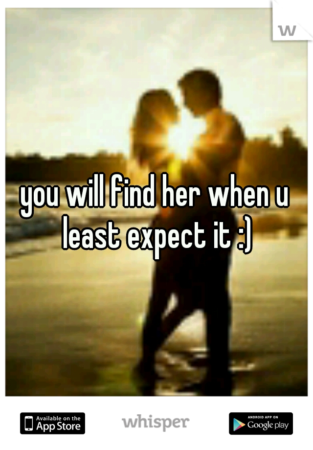 you will find her when u least expect it :)