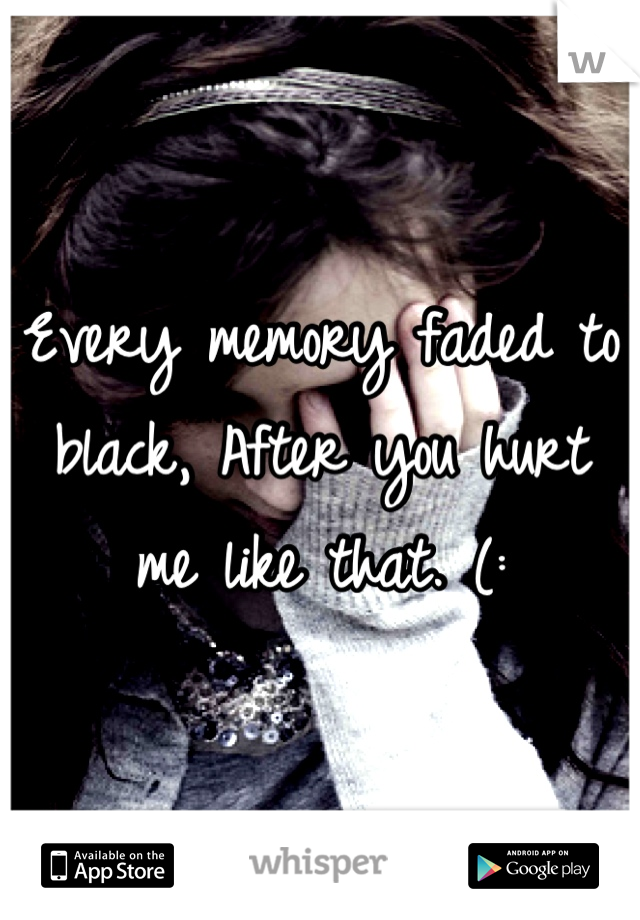 Every memory faded to black, After you hurt me like that. (: