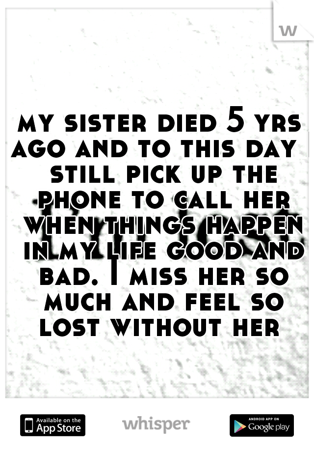 my sister died 5 yrs ago and to this day I still pick up the phone to call her when things happen in my life good and bad. I miss her so much and feel so lost without her 