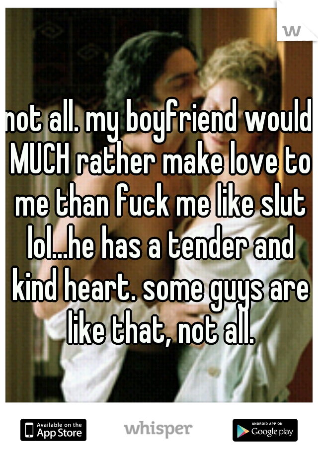 not all. my boyfriend would MUCH rather make love to me than fuck me like slut lol...he has a tender and kind heart. some guys are like that, not all.